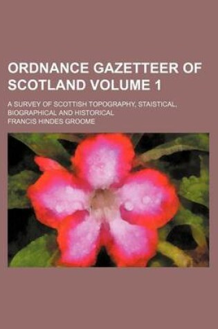 Cover of Ordnance Gazetteer of Scotland; A Survey of Scottish Topography, Staistical, Biographical and Historical Volume 1