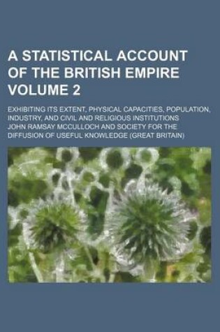 Cover of A Statistical Account of the British Empire Volume 2; Exhibiting Its Extent, Physical Capacities, Population, Industry, and Civil and Religious Institutions