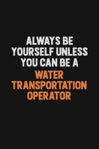 Cover of Always Be Yourself Unless You Can Be A Water Transportation Operator