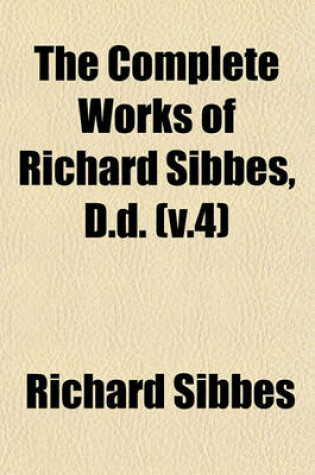 Cover of The Complete Works of Richard Sibbes, D.D. (V.4)