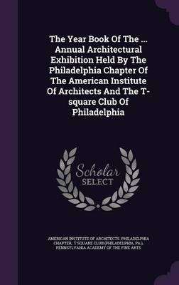 Book cover for The Year Book of the ... Annual Architectural Exhibition Held by the Philadelphia Chapter of the American Institute of Architects and the T-Square Club of Philadelphia