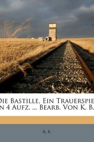 Cover of Die Bastille, Ein Trauerspiel in 4 Aufz. ... Bearb. Von K. B...