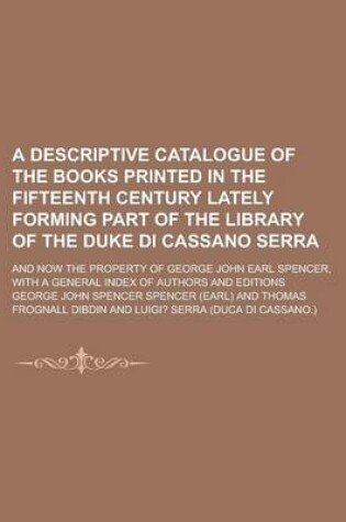 Cover of A Descriptive Catalogue of the Books Printed in the Fifteenth Century Lately Forming Part of the Library of the Duke Di Cassano Serra; And Now the Property of George John Earl Spencer, with a General Index of Authors and Editions