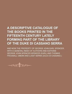 Book cover for A Descriptive Catalogue of the Books Printed in the Fifteenth Century Lately Forming Part of the Library of the Duke Di Cassano Serra; And Now the Property of George John Earl Spencer, with a General Index of Authors and Editions