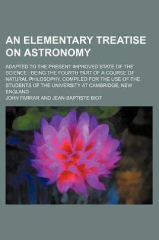 Cover of An Elementary Treatise on Astronomy; Adapted to the Present Improved State of the Science Being the Fourth Part of a Course of Natural Philosophy, Compiled for the Use of the Students of the University at Cambridge, New England