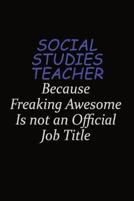 Book cover for Social Studies Teacher Because Freaking Awesome Is Not An Official Job Title