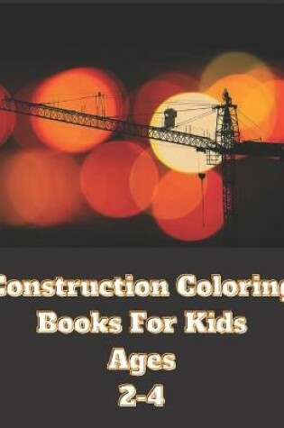 Cover of Construction Coloring Books For Kids Ages 2-4