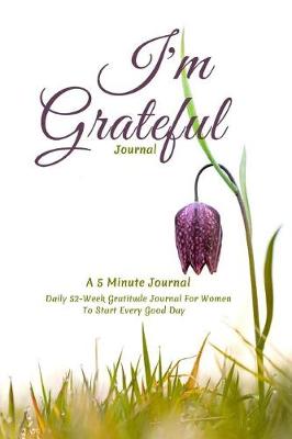 Book cover for I'm Grateful Journal, A 5 Minute Journal, Daily 52 Week Gratitude Journal For Women To Start Every Good Day