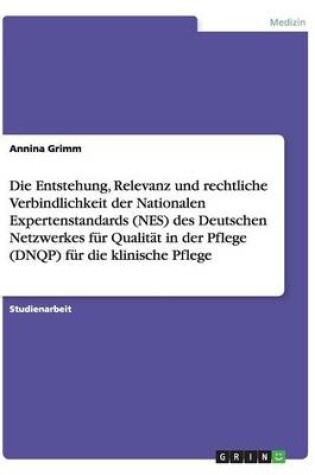 Cover of Die Entstehung, Relevanz und rechtliche Verbindlichkeit der Nationalen Expertenstandards (NES) des Deutschen Netzwerkes fur Qualitat in der Pflege (DNQP) fur die klinische Pflege