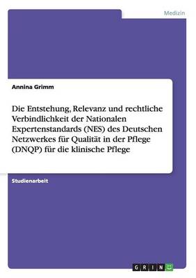 Cover of Die Entstehung, Relevanz und rechtliche Verbindlichkeit der Nationalen Expertenstandards (NES) des Deutschen Netzwerkes fur Qualitat in der Pflege (DNQP) fur die klinische Pflege