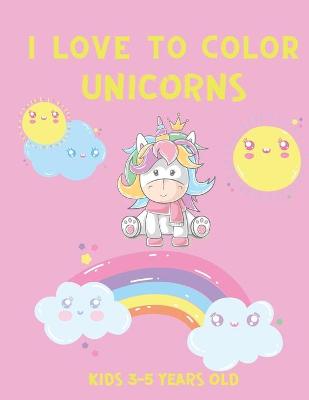 Book cover for I Love to Color Unicorns Kids 3-5 Years Old