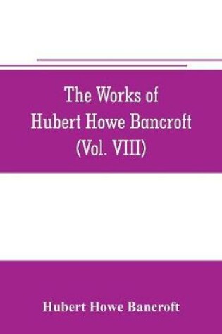 Cover of The works of Hubert Howe Bancroft (Volume VIII) History of the Central America (Vo. III.) 1801-1887