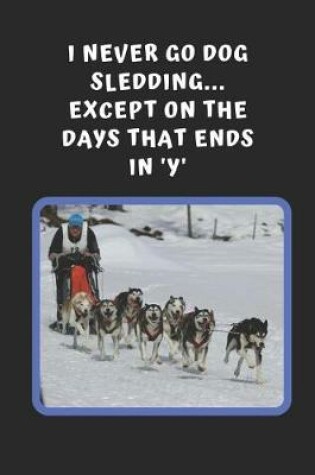 Cover of I Never Go Dog Sledding, Except On The Days That Ends In 'Y'