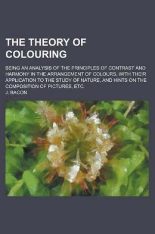 Cover of The Theory of Colouring; Being an Analysis of the Principles of Contrast and Harmony in the Arrangement of Colours, with Their Application to the Study of Nature, and Hints on the Composition of Pictures, Etc