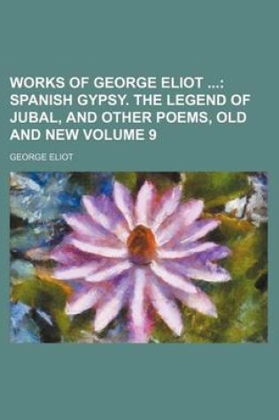 Cover of Works of George Eliot Volume 9; Spanish Gypsy. the Legend of Jubal, and Other Poems, Old and New