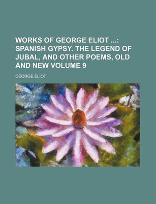 Book cover for Works of George Eliot Volume 9; Spanish Gypsy. the Legend of Jubal, and Other Poems, Old and New