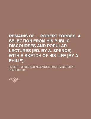 Book cover for Remains of Robert Forbes, a Selection from His Public Discourses and Popular Lectures [Ed. by A. Spence]. with a Sketch of His Life [By A. Philip].