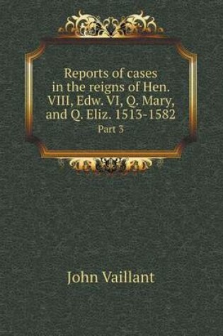 Cover of Reports of cases in the reigns of Hen. VIII, Edw. VI, Q. Mary, and Q. Eliz. 1513-1582 Part 3