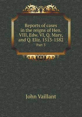 Book cover for Reports of cases in the reigns of Hen. VIII, Edw. VI, Q. Mary, and Q. Eliz. 1513-1582 Part 3
