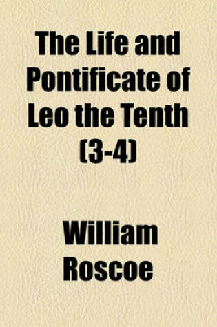 Cover of The Life and Pontificate of Leo the Tenth (Volume 3-4)