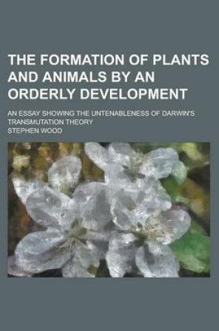Cover of The Formation of Plants and Animals by an Orderly Development; An Essay Showing the Untenableness of Darwin's Transmutation Theory