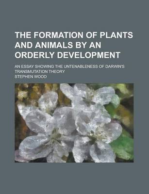 Book cover for The Formation of Plants and Animals by an Orderly Development; An Essay Showing the Untenableness of Darwin's Transmutation Theory
