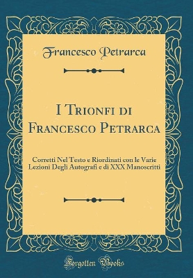 Book cover for I Trionfi di Francesco Petrarca: Corretti Nel Testo e Riordinati con le Varie Lezioni Degli Autografi e di XXX Manoscritti (Classic Reprint)