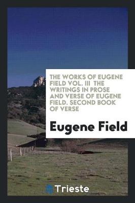 Book cover for The Works of Eugene Field Vol. III the Writings in Prose and Verse of Eugene Field. Second Book of Verse