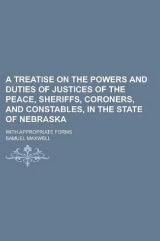 Cover of A Treatise on the Powers and Duties of Justices of the Peace, Sheriffs, Coroners, and Constables, in the State of Nebraska; With Appropriate Forms