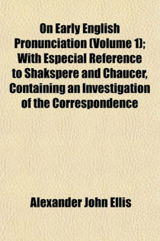 Cover of On Early English Pronunciation (Volume 1); With Especial Reference to Shakspere and Chaucer, Containing an Investigation of the Correspondence