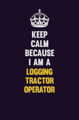 Book cover for Keep Calm Because I Am A Logging tractor Operator