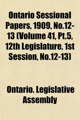 Book cover for Ontario Sessional Papers, 1909, No.12-13 (Volume 41, PT.5, 12th Legislature, 1st Session, No.12-13)