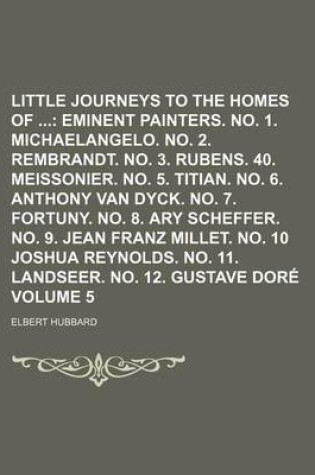 Cover of Little Journeys to the Homes of Volume 5; Eminent Painters. No. 1. Michaelangelo. No. 2. Rembrandt. No. 3. Rubens. 40. Meissonier. No. 5. Titian. No. 6. Anthony Van Dyck. No. 7. Fortuny. No. 8. Ary Scheffer. No. 9. Jean Franz Millet. No. 10 Joshua Reyno