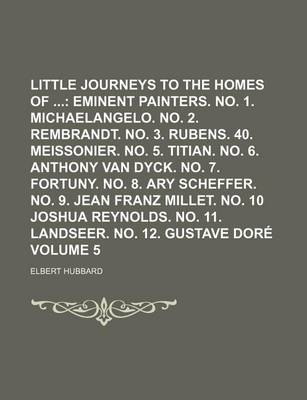 Book cover for Little Journeys to the Homes of Volume 5; Eminent Painters. No. 1. Michaelangelo. No. 2. Rembrandt. No. 3. Rubens. 40. Meissonier. No. 5. Titian. No. 6. Anthony Van Dyck. No. 7. Fortuny. No. 8. Ary Scheffer. No. 9. Jean Franz Millet. No. 10 Joshua Reyno