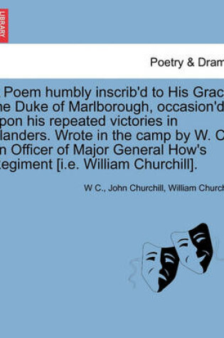 Cover of A Poem Humbly Inscrib'd to His Grace the Duke of Marlborough, Occasion'd Upon His Repeated Victories in Flanders. Wrote in the Camp by W. C. an Officer of Major General How's Regiment [I.E. William Churchill].