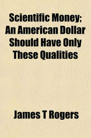 Cover of Scientific Money; An American Dollar Should Have Only These Qualities