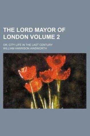 Cover of The Lord Mayor of London; Or, City Life in the Last Century Volume 2