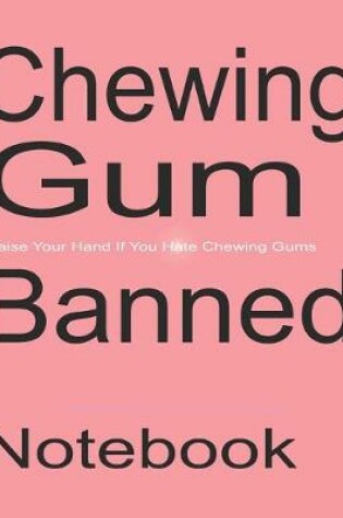 Cover of Chewing Gum Banned - Raise Your Hand If You Hate Chewing Gums - Notebook Journal Diary Gift College Ruled