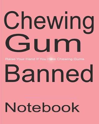 Book cover for Chewing Gum Banned - Raise Your Hand If You Hate Chewing Gums - Notebook Journal Diary Gift College Ruled