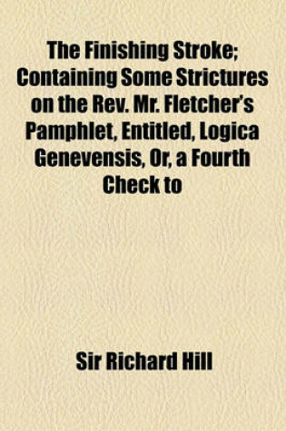 Cover of The Finishing Stroke; Containing Some Strictures on the REV. Mr. Fletcher's Pamphlet, Entitled, Logica Genevensis, Or, a Fourth Check to Antinomianism