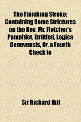 Book cover for The Finishing Stroke; Containing Some Strictures on the REV. Mr. Fletcher's Pamphlet, Entitled, Logica Genevensis, Or, a Fourth Check to Antinomianism