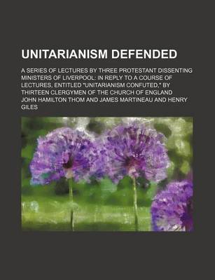 Book cover for Unitarianism Defended; A Series of Lectures by Three Protestant Dissenting Ministers of Liverpool in Reply to a Course of Lectures, Entitled "Unitarianism Confuted," by Thirteen Clergymen of the Church of England