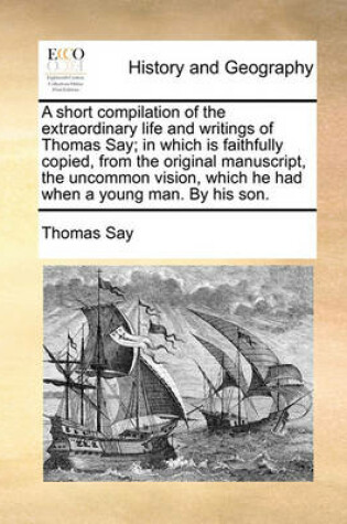 Cover of A Short Compilation of the Extraordinary Life and Writings of Thomas Say; In Which Is Faithfully Copied, from the Original Manuscript, the Uncommon Vision, Which He Had When a Young Man. by His Son.