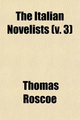 Book cover for The Italian Novelists (Volume 3); Novels of Matteo Bandello. Novels of Gentile Sermini. Novels of Agnolo Firenzuola. Pietro Fortini. Novels of Francesco Sansovino. Novels of Anton-Francesco Doni. Novels of Sebastiano Erizzo. Niccolo Granucci. Novels of Ascanio