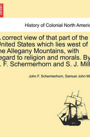 Cover of A Correct View of That Part of the United States Which Lies West of the Allegany Mountains, with Regard to Religion and Morals. by J. F. Schermerhorn and S. J. Mills