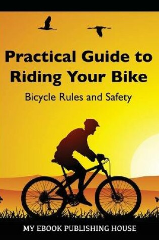 Cover of Practical Guide to Riding Your Bike - Bicycle Rules and Safety