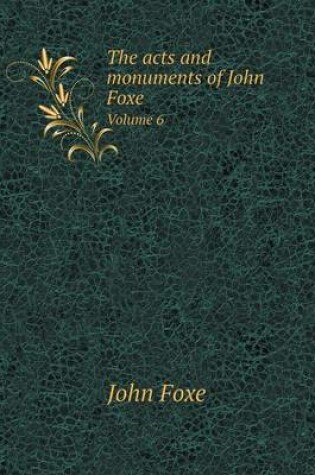 Cover of The acts and monuments of John Foxe Volume 6