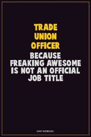 Cover of Trade Union Officer, Because Freaking Awesome Is Not An Official Job Title