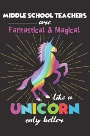 Cover of Middle School Teachers Are Fantastical & Magical Like A Unicorn Only Better