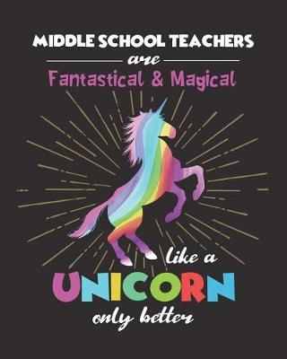 Book cover for Middle School Teachers Are Fantastical & Magical Like A Unicorn Only Better